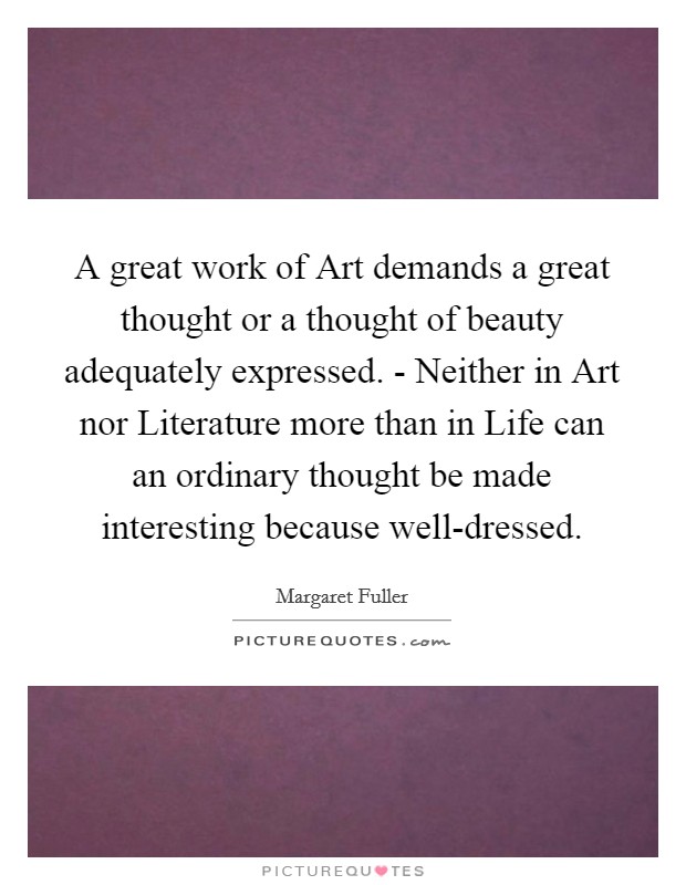 A great work of Art demands a great thought or a thought of beauty adequately expressed. - Neither in Art nor Literature more than in Life can an ordinary thought be made interesting because well-dressed Picture Quote #1