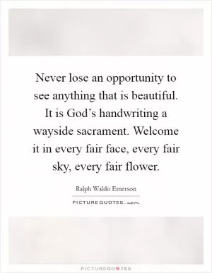 Never lose an opportunity to see anything that is beautiful. It is God’s handwriting a wayside sacrament. Welcome it in every fair face, every fair sky, every fair flower Picture Quote #1