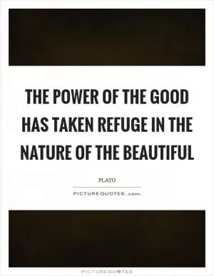 The power of the Good has taken refuge in the nature of the Beautiful Picture Quote #1