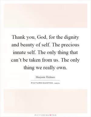 Thank you, God, for the dignity and beauty of self. The precious innate self. The only thing that can’t be taken from us. The only thing we really own Picture Quote #1