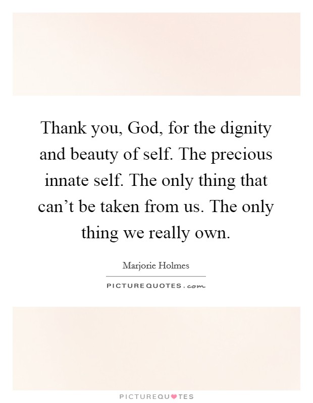Thank you, God, for the dignity and beauty of self. The precious innate self. The only thing that can't be taken from us. The only thing we really own Picture Quote #1