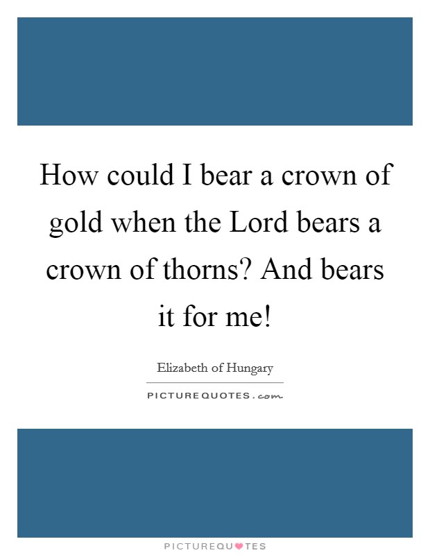 How could I bear a crown of gold when the Lord bears a crown of thorns? And bears it for me! Picture Quote #1