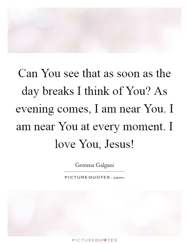 Can You see that as soon as the day breaks I think of You? As evening comes, I am near You. I am near You at every moment. I love You, Jesus! Picture Quote #1