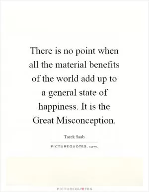There is no point when all the material benefits of the world add up to a general state of happiness. It is the Great Misconception Picture Quote #1