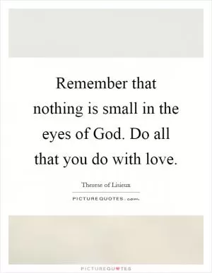 Remember that nothing is small in the eyes of God. Do all that you do with love Picture Quote #1