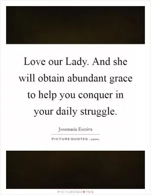 Love our Lady. And she will obtain abundant grace to help you conquer in your daily struggle Picture Quote #1
