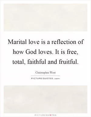 Marital love is a reflection of how God loves. It is free, total, faithful and fruitful Picture Quote #1