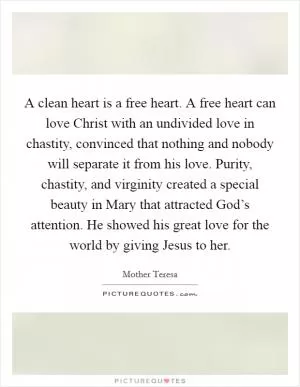 A clean heart is a free heart. A free heart can love Christ with an undivided love in chastity, convinced that nothing and nobody will separate it from his love. Purity, chastity, and virginity created a special beauty in Mary that attracted God’s attention. He showed his great love for the world by giving Jesus to her Picture Quote #1