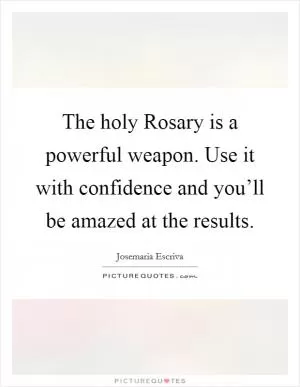The holy Rosary is a powerful weapon. Use it with confidence and you’ll be amazed at the results Picture Quote #1