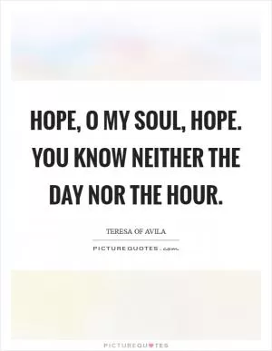 Hope, O my soul, hope. You know neither the day nor the hour Picture Quote #1