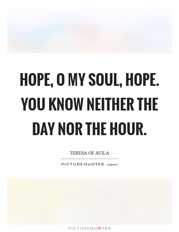 Hope, O my soul, hope. You know neither the day nor the hour Picture Quote #1