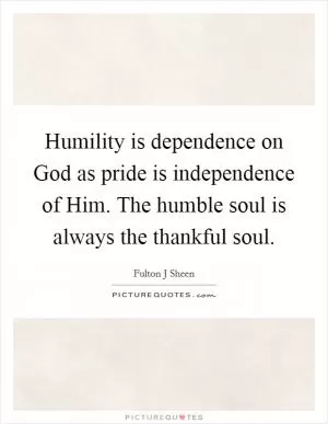 Humility is dependence on God as pride is independence of Him. The humble soul is always the thankful soul Picture Quote #1