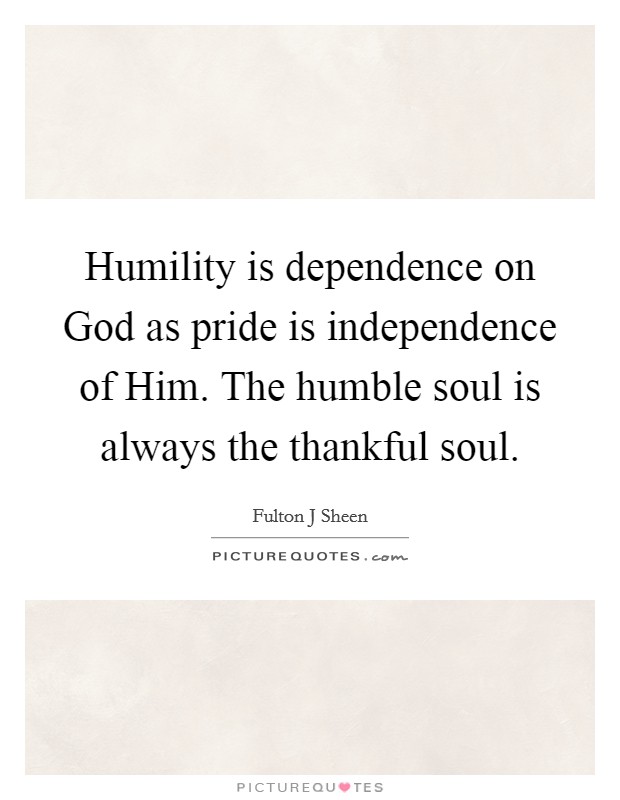 Humility is dependence on God as pride is independence of Him. The humble soul is always the thankful soul Picture Quote #1
