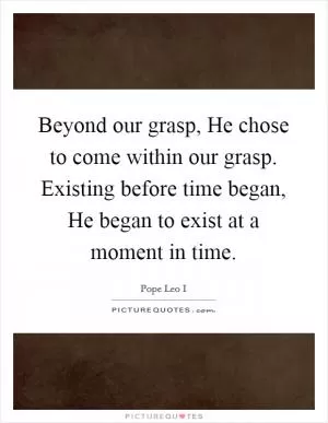 Beyond our grasp, He chose to come within our grasp. Existing before time began, He began to exist at a moment in time Picture Quote #1