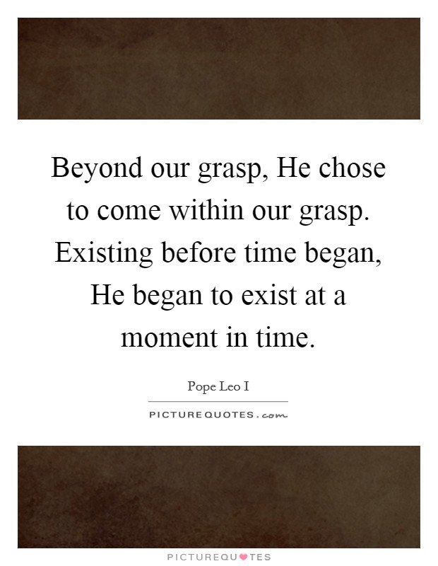 Beyond our grasp, He chose to come within our grasp. Existing before time began, He began to exist at a moment in time Picture Quote #1
