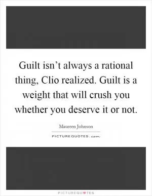 Guilt isn’t always a rational thing, Clio realized. Guilt is a weight that will crush you whether you deserve it or not Picture Quote #1