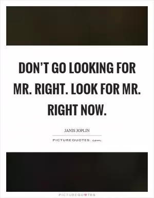 Don’t go looking for Mr. Right. Look for Mr. Right Now Picture Quote #1