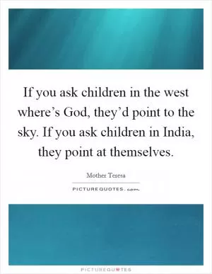 If you ask children in the west where’s God, they’d point to the sky. If you ask children in India, they point at themselves Picture Quote #1