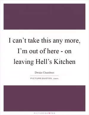 I can’t take this any more, I’m out of here - on leaving Hell’s Kitchen Picture Quote #1