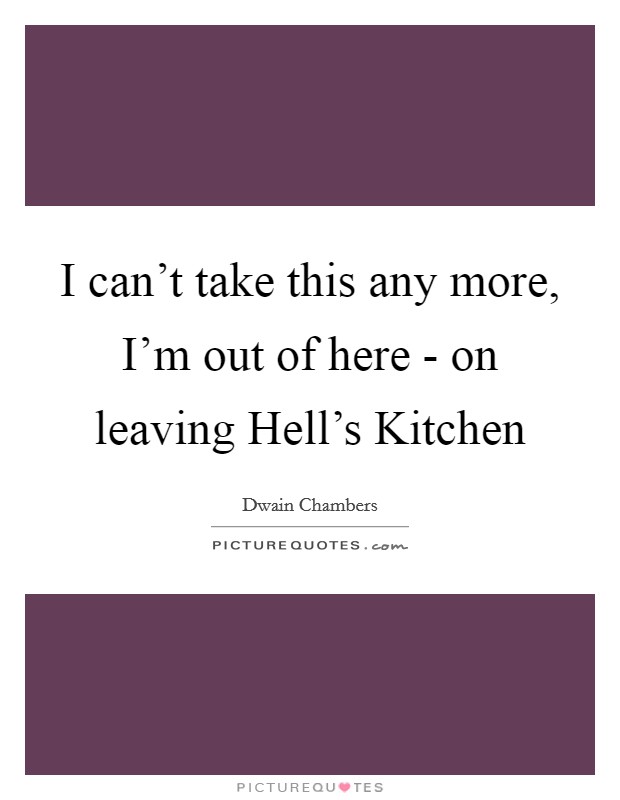 I can't take this any more, I'm out of here - on leaving Hell's Kitchen Picture Quote #1