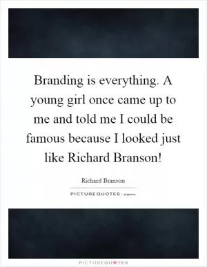 Branding is everything. A young girl once came up to me and told me I could be famous because I looked just like Richard Branson! Picture Quote #1