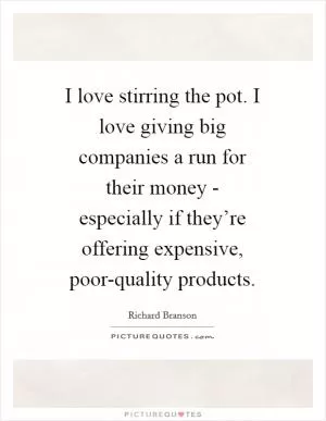 I love stirring the pot. I love giving big companies a run for their money - especially if they’re offering expensive, poor-quality products Picture Quote #1