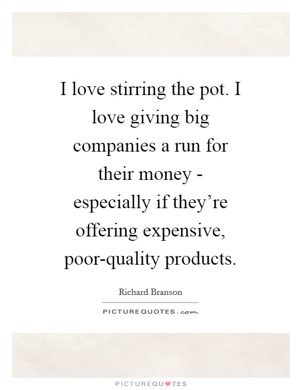 I love stirring the pot. I love giving big companies a run for their money - especially if they're offering expensive, poor-quality products Picture Quote #1
