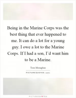 Being in the Marine Corps was the best thing that ever happened to me. It can do a lot for a young guy. I owe a lot to the Marine Corps. If I had a son, I’d want him to be a Marine Picture Quote #1