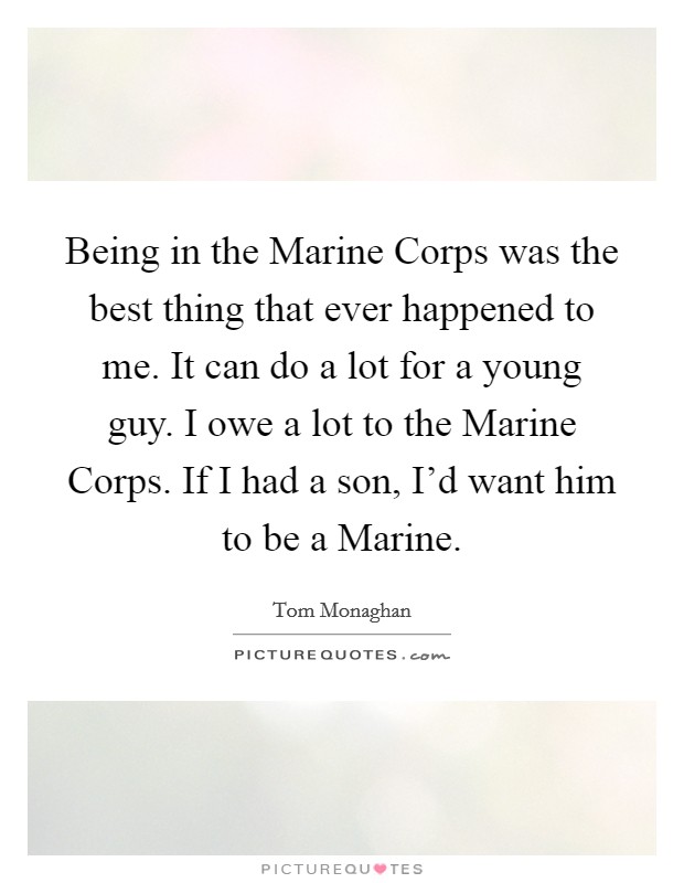 Being in the Marine Corps was the best thing that ever happened to me. It can do a lot for a young guy. I owe a lot to the Marine Corps. If I had a son, I'd want him to be a Marine Picture Quote #1