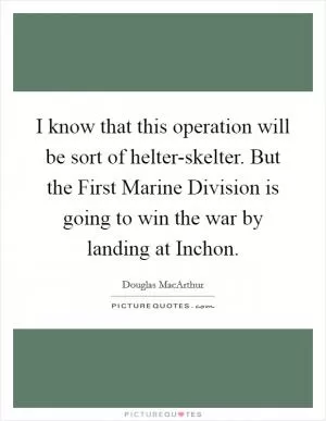I know that this operation will be sort of helter-skelter. But the First Marine Division is going to win the war by landing at Inchon Picture Quote #1