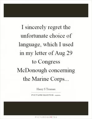 I sincerely regret the unfortunate choice of language, which I used in my letter of Aug 29 to Congress McDonough concerning the Marine Corps Picture Quote #1