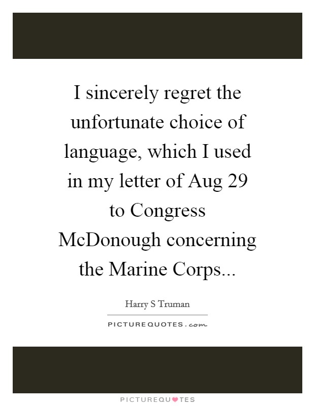 I sincerely regret the unfortunate choice of language, which I used in my letter of Aug 29 to Congress McDonough concerning the Marine Corps Picture Quote #1