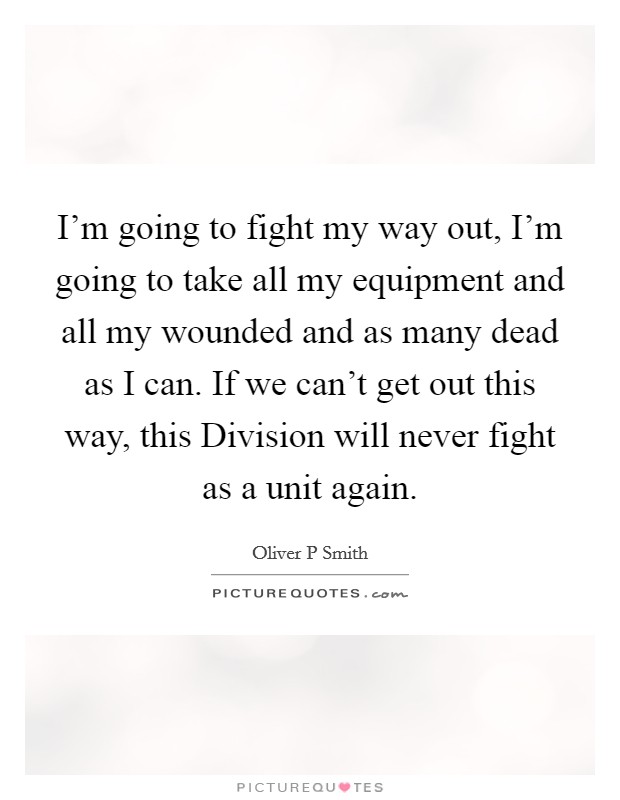 I'm going to fight my way out, I'm going to take all my equipment and all my wounded and as many dead as I can. If we can't get out this way, this Division will never fight as a unit again Picture Quote #1