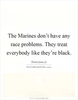 The Marines don’t have any race problems. They treat everybody like they’re black Picture Quote #1