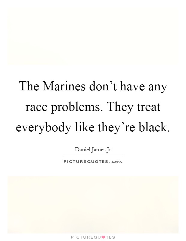 The Marines don't have any race problems. They treat everybody like they're black Picture Quote #1