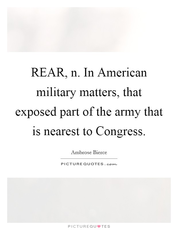 REAR, n. In American military matters, that exposed part of the army that is nearest to Congress Picture Quote #1