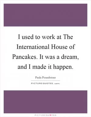 I used to work at The International House of Pancakes. It was a dream, and I made it happen Picture Quote #1