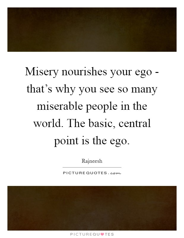 Misery nourishes your ego - that's why you see so many miserable people in the world. The basic, central point is the ego Picture Quote #1