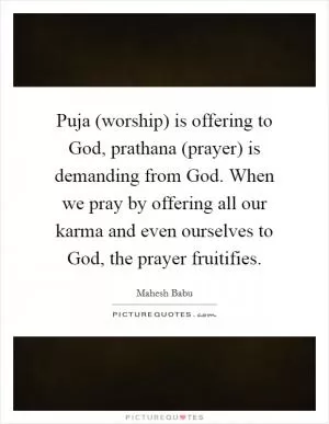 Puja (worship) is offering to God, prathana (prayer) is demanding from God. When we pray by offering all our karma and even ourselves to God, the prayer fruitifies Picture Quote #1