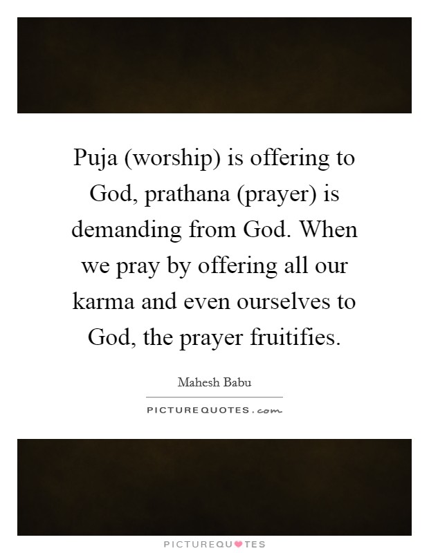 Puja (worship) is offering to God, prathana (prayer) is demanding from God. When we pray by offering all our karma and even ourselves to God, the prayer fruitifies Picture Quote #1