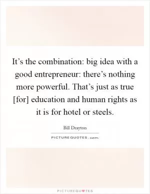 It’s the combination: big idea with a good entrepreneur: there’s nothing more powerful. That’s just as true [for] education and human rights as it is for hotel or steels Picture Quote #1
