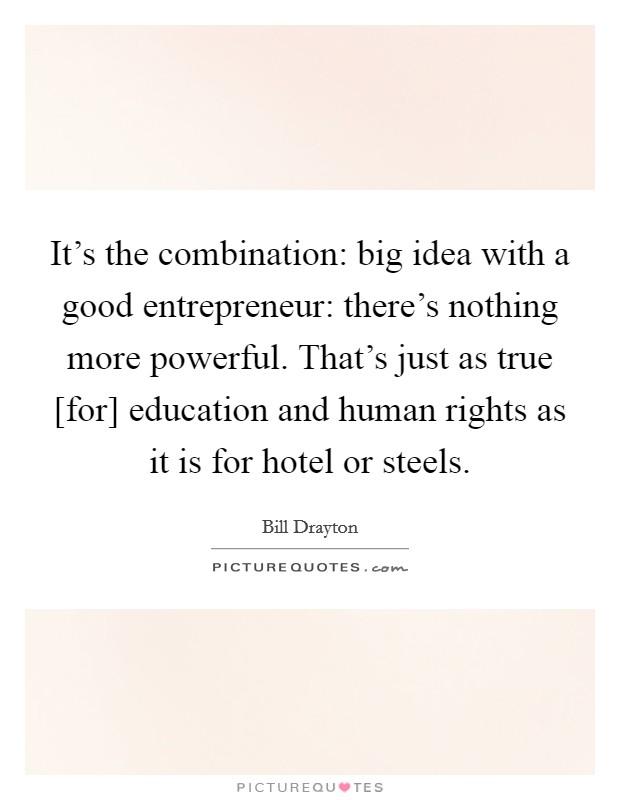 It's the combination: big idea with a good entrepreneur: there's nothing more powerful. That's just as true [for] education and human rights as it is for hotel or steels Picture Quote #1
