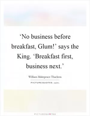 ‘No business before breakfast, Glum!’ says the King. ‘Breakfast first, business next.’ Picture Quote #1