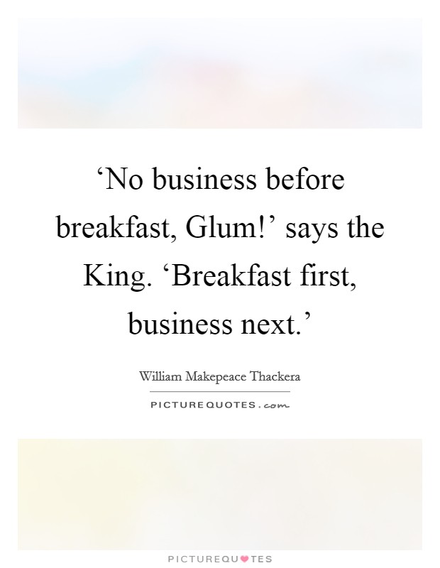 ‘No business before breakfast, Glum!' says the King. ‘Breakfast first, business next.' Picture Quote #1