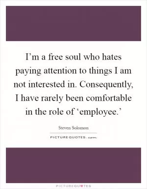 I’m a free soul who hates paying attention to things I am not interested in. Consequently, I have rarely been comfortable in the role of ‘employee.’ Picture Quote #1