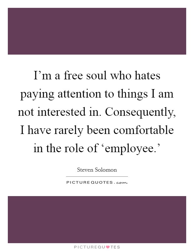 I'm a free soul who hates paying attention to things I am not interested in. Consequently, I have rarely been comfortable in the role of ‘employee.' Picture Quote #1