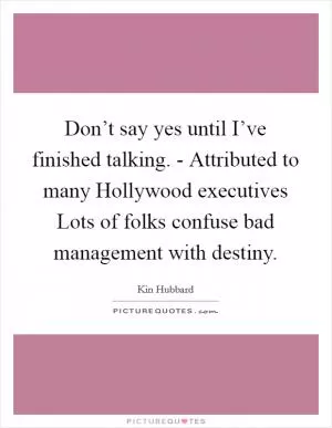 Don’t say yes until I’ve finished talking. - Attributed to many Hollywood executives Lots of folks confuse bad management with destiny Picture Quote #1