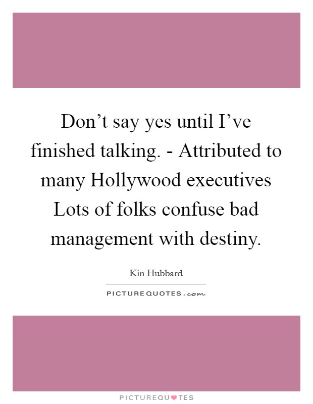 Don't say yes until I've finished talking. - Attributed to many Hollywood executives Lots of folks confuse bad management with destiny Picture Quote #1