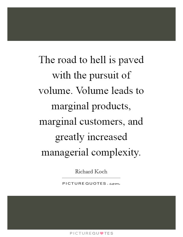 The road to hell is paved with the pursuit of volume. Volume leads to marginal products, marginal customers, and greatly increased managerial complexity Picture Quote #1