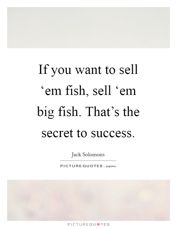 If you want to sell ‘em fish, sell ‘em big fish. That's the secret to success Picture Quote #1